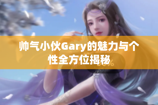 帅气小伙Gary的魅力与个性全方位揭秘