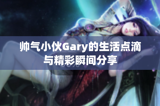 帅气小伙Gary的生活点滴与精彩瞬间分享