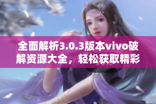 全面解析3.0.3版本vivo破解资源大全，轻松获取精彩功能