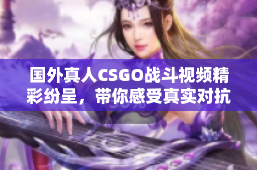 国外真人CSGO战斗视频精彩纷呈，带你感受真实对抗的刺激