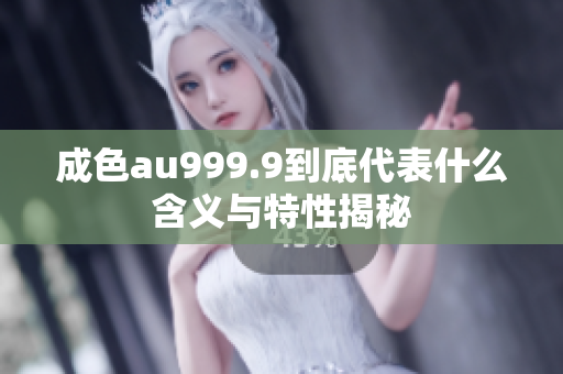 成色au999.9到底代表什么含义与特性揭秘