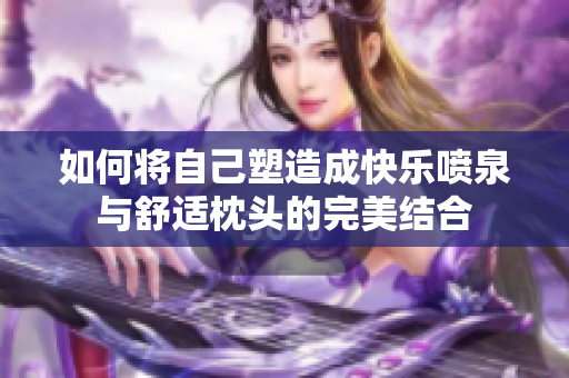 如何将自己塑造成快乐喷泉与舒适枕头的完美结合