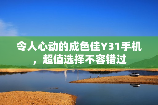 令人心动的成色佳Y31手机，超值选择不容错过