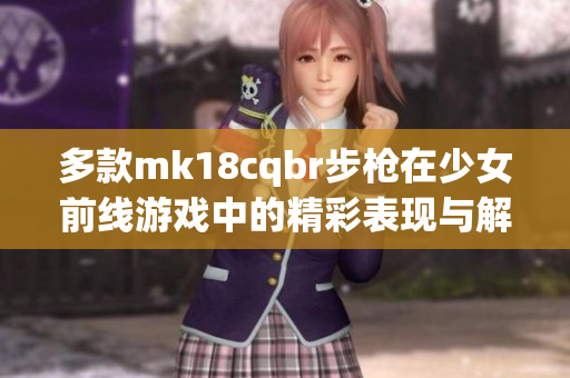 多款mk18cqbr步枪在少女前线游戏中的精彩表现与解析