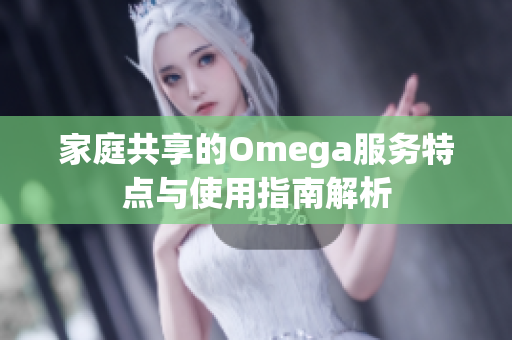 家庭共享的Omega服务特点与使用指南解析