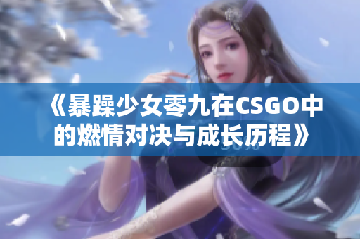 《暴躁少女零九在CSGO中的燃情对决与成长历程》