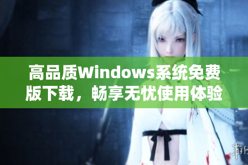 高品质Windows系统免费版下载，畅享无忧使用体验