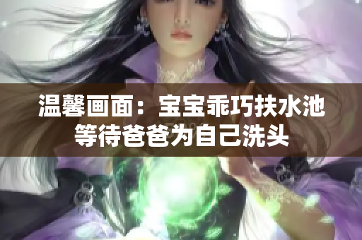 温馨画面：宝宝乖巧扶水池等待爸爸为自己洗头