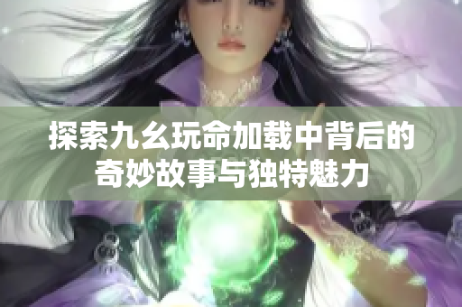 探索九幺玩命加载中背后的奇妙故事与独特魅力