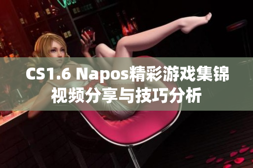 CS1.6 Napos精彩游戏集锦视频分享与技巧分析