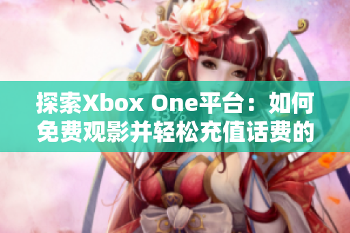 探索Xbox One平台：如何免费观影并轻松充值话费的方法