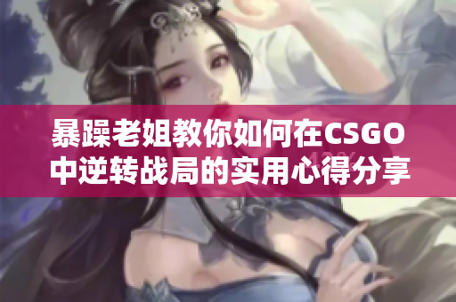 暴躁老姐教你如何在CSGO中逆转战局的实用心得分享