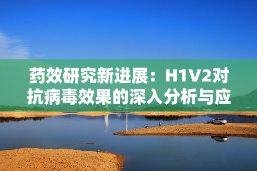 药效研究新进展：H1V2对抗病毒效果的深入分析与应用探索