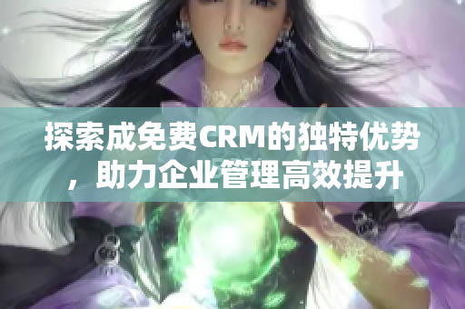 探索成免费CRM的独特优势，助力企业管理高效提升