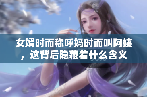 女婿时而称呼妈时而叫阿姨，这背后隐藏着什么含义