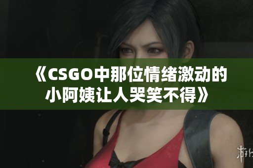 《CSGO中那位情绪激动的小阿姨让人哭笑不得》