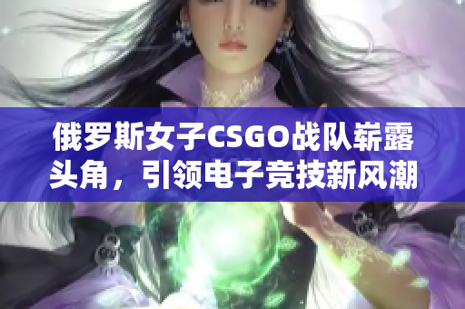 俄罗斯女子CSGO战队崭露头角，引领电子竞技新风潮