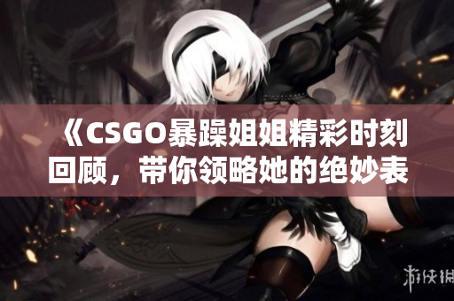 《CSGO暴躁姐姐精彩时刻回顾，带你领略她的绝妙表现》