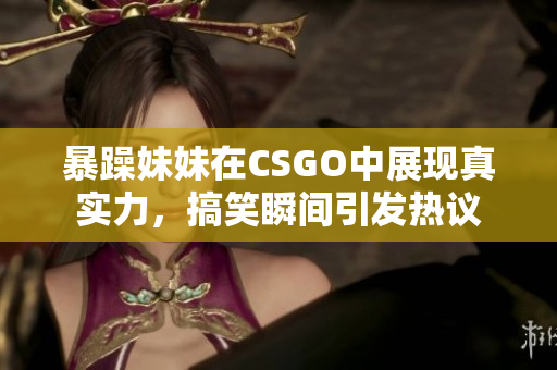 暴躁妹妹在CSGO中展现真实力，搞笑瞬间引发热议