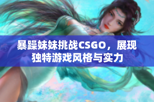 暴躁妹妹挑战CSGO，展现独特游戏风格与实力