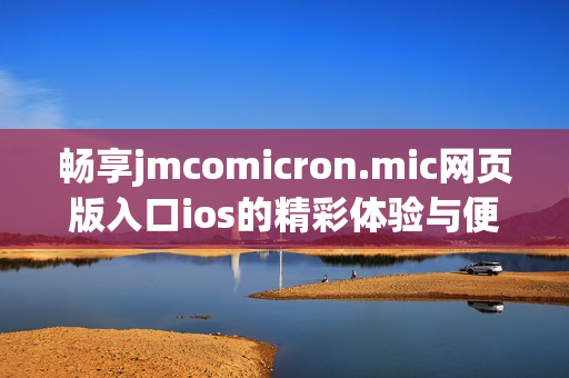 畅享jmcomicron.mic网页版入口ios的精彩体验与便捷功能