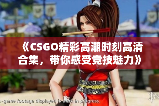 《CSGO精彩高潮时刻高清合集，带你感受竞技魅力》