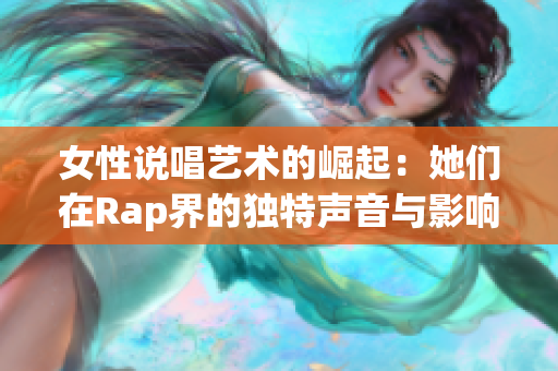 女性说唱艺术的崛起：她们在Rap界的独特声音与影响