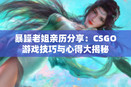 暴躁老姐亲历分享：CSGO游戏技巧与心得大揭秘