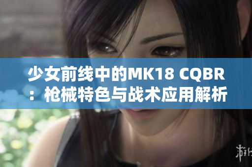 少女前线中的MK18 CQBR：枪械特色与战术应用解析