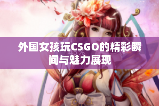 外国女孩玩CSGO的精彩瞬间与魅力展现