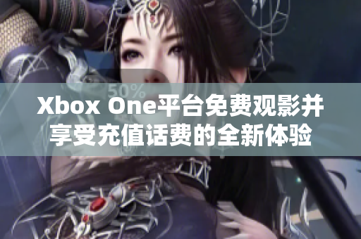 Xbox One平台免费观影并享受充值话费的全新体验