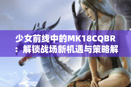 少女前线中的MK18CQBR：解锁战场新机遇与策略解析