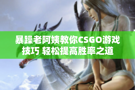 暴躁老阿姨教你CSGO游戏技巧 轻松提高胜率之道