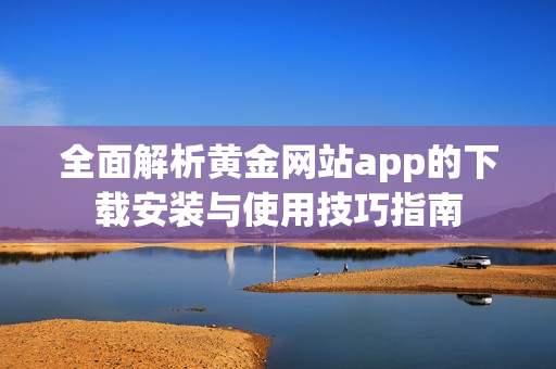 全面解析黄金网站app的下载安装与使用技巧指南