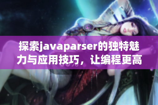 探索javaparser的独特魅力与应用技巧，让编程更高效