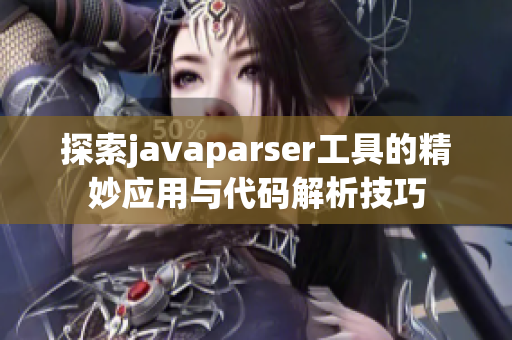 探索javaparser工具的精妙应用与代码解析技巧