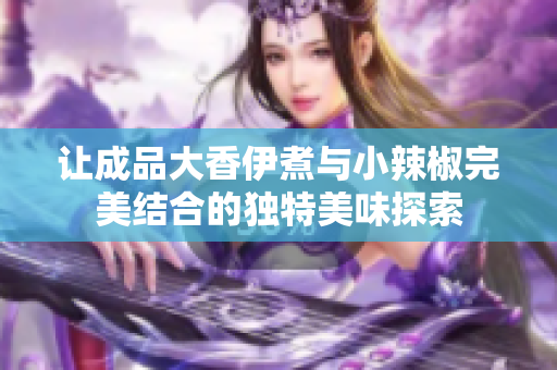 让成品大香伊煮与小辣椒完美结合的独特美味探索