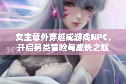 女主意外穿越成游戏NPC，开启另类冒险与成长之旅