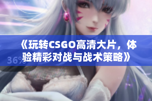 《玩转CSGO高清大片，体验精彩对战与战术策略》