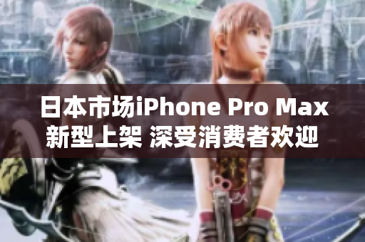 日本市场iPhone Pro Max新型上架 深受消费者欢迎