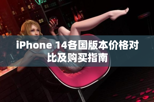 iPhone 14各国版本价格对比及购买指南