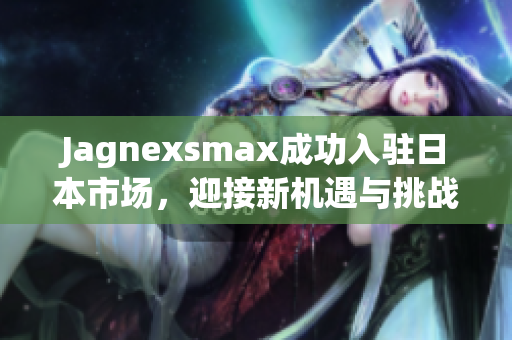 Jagnexsmax成功入驻日本市场，迎接新机遇与挑战