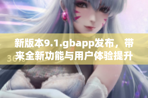 新版本9.1.gbapp发布，带来全新功能与用户体验提升