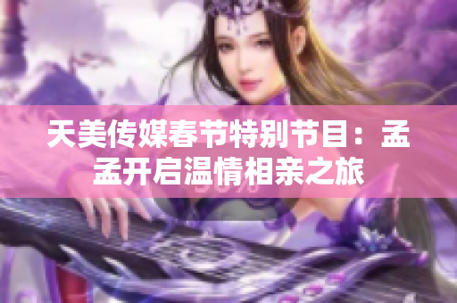 天美传媒春节特别节目：孟孟开启温情相亲之旅