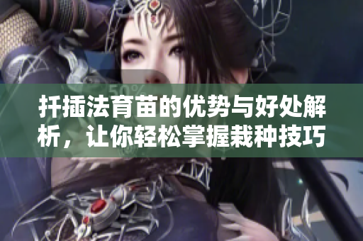 扦插法育苗的优势与好处解析，让你轻松掌握栽种技巧