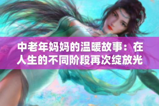 中老年妈妈的温暖故事：在人生的不同阶段再次绽放光彩