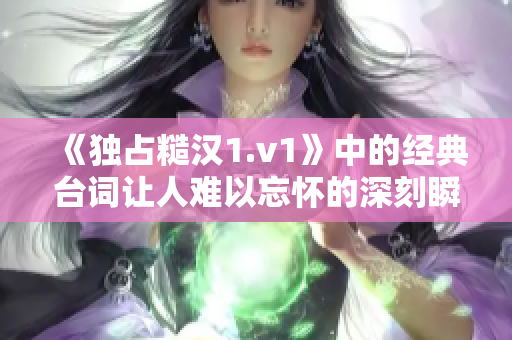 《独占糙汉1.v1》中的经典台词让人难以忘怀的深刻瞬间