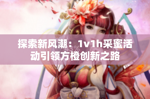 探索新风潮：1v1h采蜜活动引领方橙创新之路