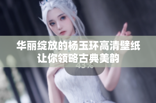 华丽绽放的杨玉环高清壁纸让你领略古典美韵