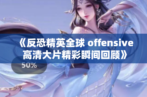 《反恐精英全球 offensive 高清大片精彩瞬间回顾》